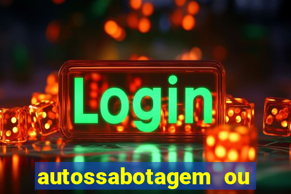 autossabotagem ou auto sabotagem